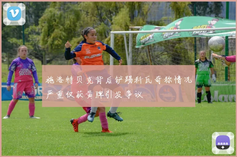 施洛特贝克背后铲踢科瓦奇称情况严重仅获黄牌引发争议