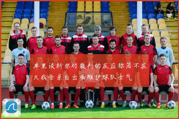库里谈科尔对裁判的反应称若不发火我会亲自出面维护球队士气