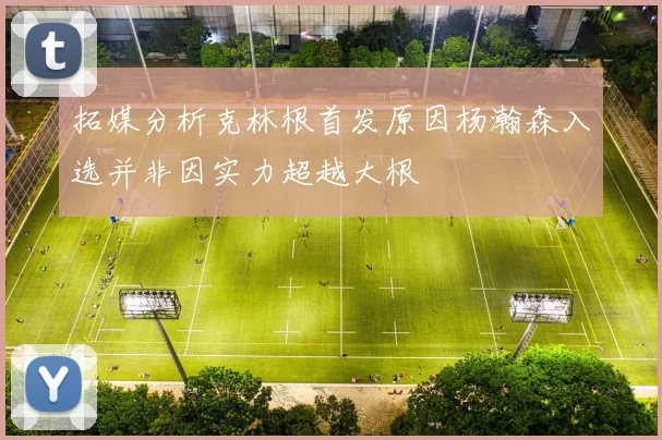 拓媒分析克林根首发原因杨瀚森入选并非因实力超越大根
