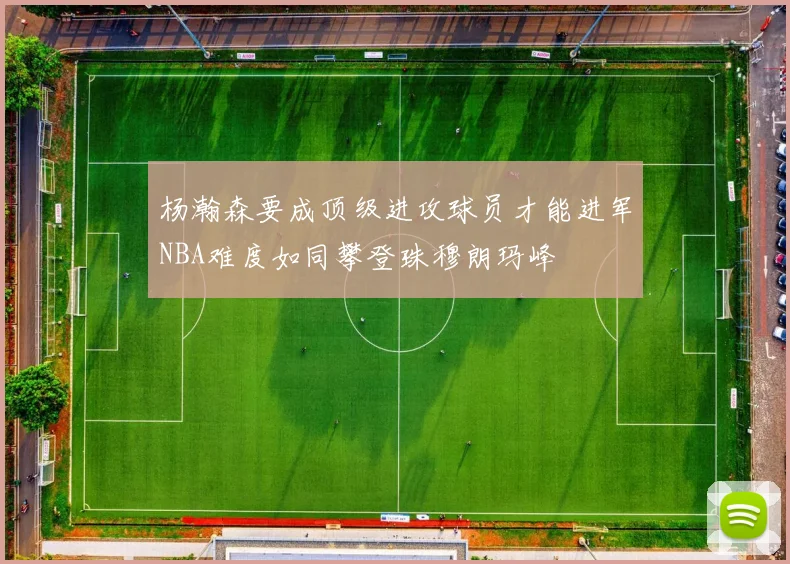 杨瀚森要成顶级进攻球员才能进军NBA难度如同攀登珠穆朗玛峰