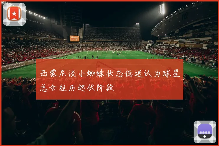 西蒙尼谈小蜘蛛状态低迷认为球星总会经历起伏阶段