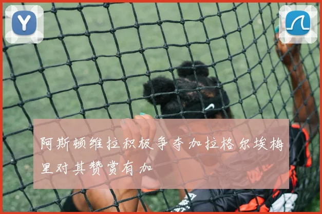 阿斯顿维拉积极争夺加拉格尔埃梅里对其赞赏有加