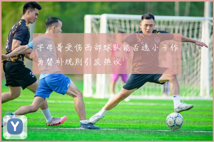 字母哥受伤西部球队能否选小卡作为替补规则引发热议