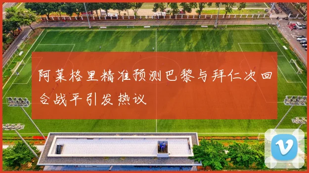 阿莱格里精准预测巴黎与拜仁次回合战平引发热议
