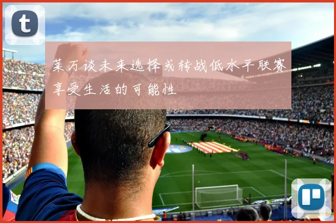 莱万谈未来选择或转战低水平联赛享受生活的可能性
