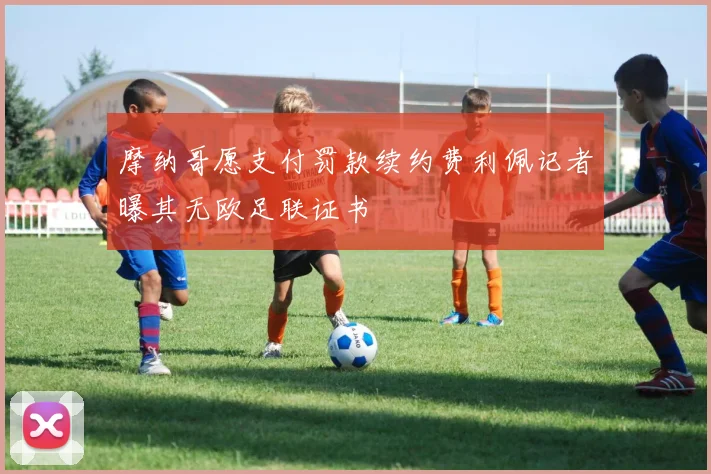 摩纳哥愿支付罚款续约费利佩记者曝其无欧足联证书