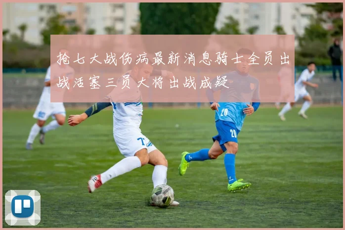 抢七大战伤病最新消息骑士全员出战活塞三员大将出战成疑