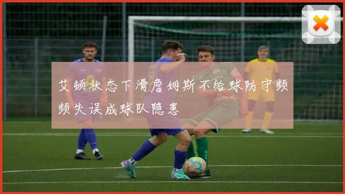 艾顿状态下滑詹姆斯不给球防守频频失误成球队隐患