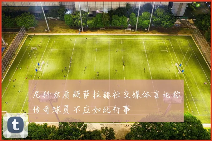尼科尔质疑萨拉赫社交媒体言论称传奇球员不应如此行事