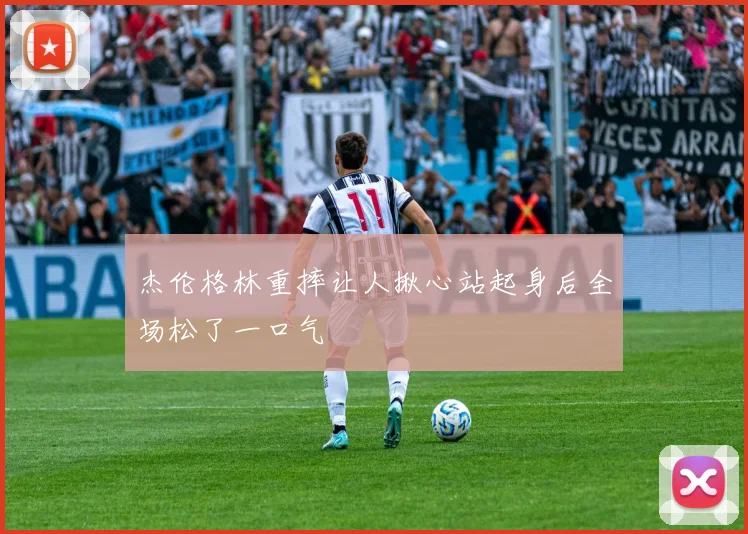 杰伦格林重摔让人揪心站起身后全场松了一口气